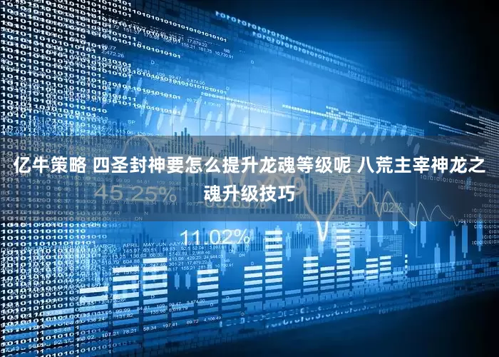 亿牛策略 四圣封神要怎么提升龙魂等级呢 八荒主宰神龙之魂升级技巧