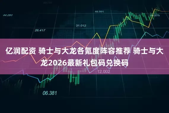 亿润配资 骑士与大龙各氪度阵容推荐 骑士与大龙2026最新礼包码兑换码
