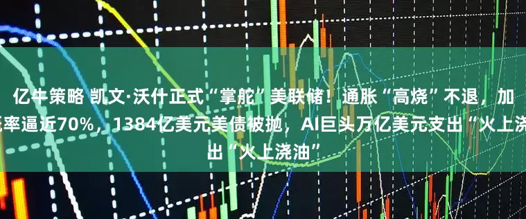 亿牛策略 凯文·沃什正式“掌舵”美联储！通胀“高烧”不退，加息概率逼近70%，1384亿美元美债被抛，AI巨头万亿美元支出“火上浇油”